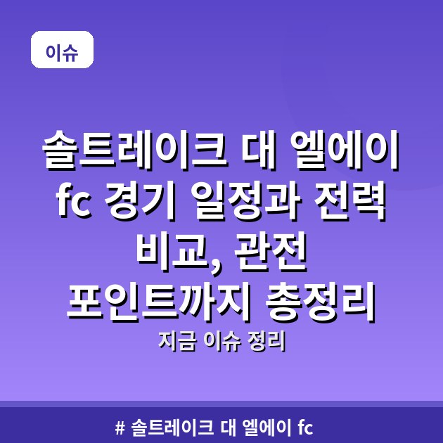 솔트레이크 대 엘에이 fc 경기 일정과 전력 비교, 관전 포인트까지 총정리