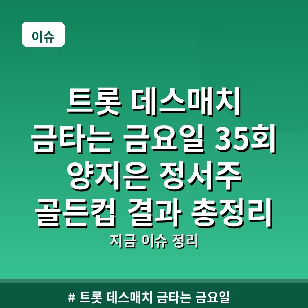 트롯 데스매치 금타는 금요일 35회 양지은 정서주 골든컵 결과 총정리